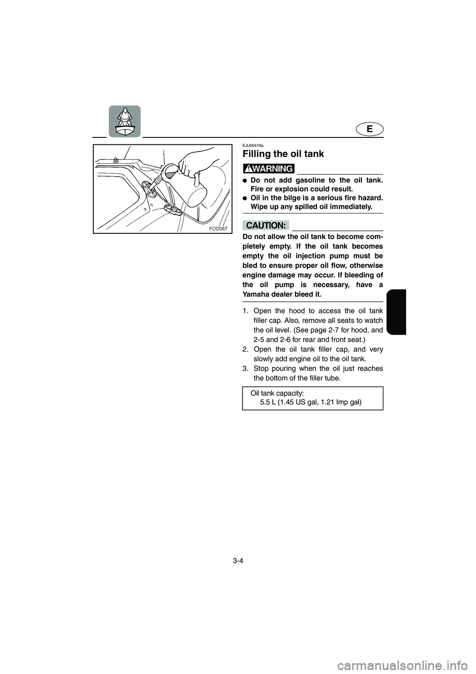 YAMAHA XL 800 2001 Repair Manual 3-4
E
EJU00419a
Filling the oil tank
WARNING
●Do not add gasoline to the oil tank.
Fire or explosion could result.
●Oil in the bilge is a serious fire hazard.
Wipe up any spilled oil immediately.
