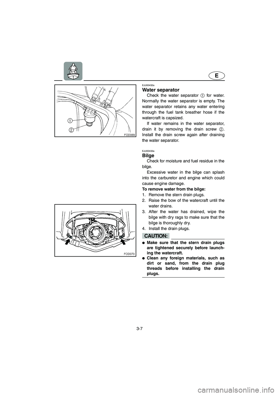 YAMAHA XL 800 2001 Repair Manual 3-7
E
EJU00432a
Water separator
Check the water separator 1 for water.
Normally the water separator is empty. The
water separator retains any water entering
through the fuel tank breather hose if the
