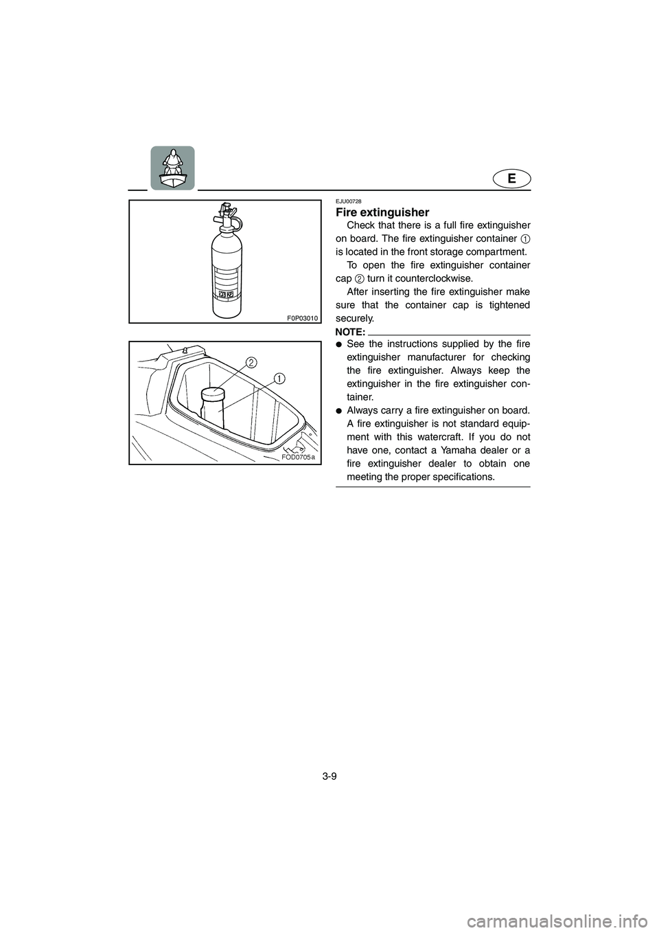 YAMAHA XL 800 2001 Repair Manual 3-9
E
F0P03010
EJU00728
Fire extinguisher
Check that there is a full fire extinguisher
on board. The fire extinguisher container 1
is located in the front storage compartment.
To open the fire extingu
