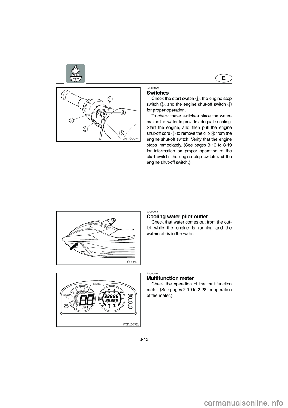 YAMAHA XL 800 2001 Repair Manual 3-13
E
EJU00452a
Switches
Check the start switch 1, the engine stop
switch 2, and the engine shut-off switch 3
for proper operation. 
To check these switches place the water-
craft in the water to pro