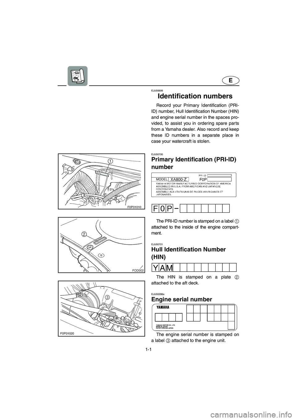 YAMAHA XL 800 2001  Owners Manual 1-1
E
EJU00699
Identification numbers
Record your Primary Identification (PRI-
ID) number, Hull Identification Number (HIN)
and engine serial number in the spaces pro-
vided, to assist you in ordering