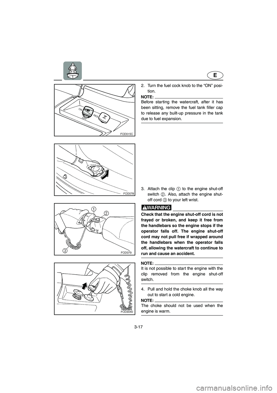 YAMAHA XL 800 2001 Manual PDF 3-17
E
2. Turn the fuel cock knob to the “ON” posi-
tion.
NOTE:
Before starting the watercraft, after it has
been sitting, remove the fuel tank filler cap
to release any built-up pressure in the t