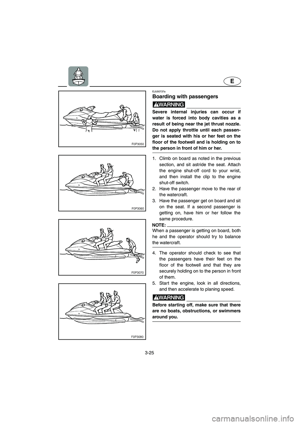 YAMAHA XL 800 2001 Manual Online 3-25
E
EJU00737a
Boarding with passengers
WARNING
Severe internal injuries can occur if
water is forced into body cavities as a
result of being near the jet thrust nozzle.
Do not apply throttle until 