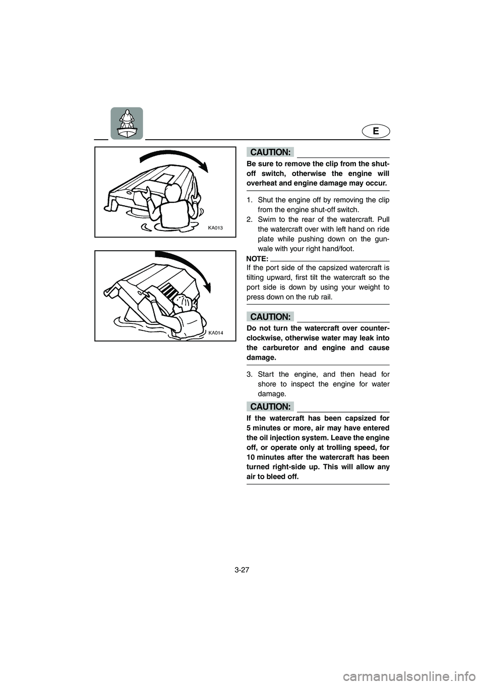 YAMAHA XL 800 2001 Manual Online 3-27
E
CAUTION:
Be sure to remove the clip from the shut-
off switch, otherwise the engine will
overheat and engine damage may occur.
1. Shut the engine off by removing the clip
from the engine shut-o