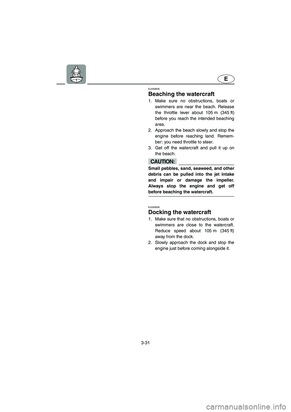 YAMAHA XL 800 2001 Manual Online 3-31
E
EJU00635
Beaching the watercraft
1. Make sure no obstructions, boats or
swimmers are near the beach. Release
the throttle lever about 105 m (345 ft)
before you reach the intended beaching
area.