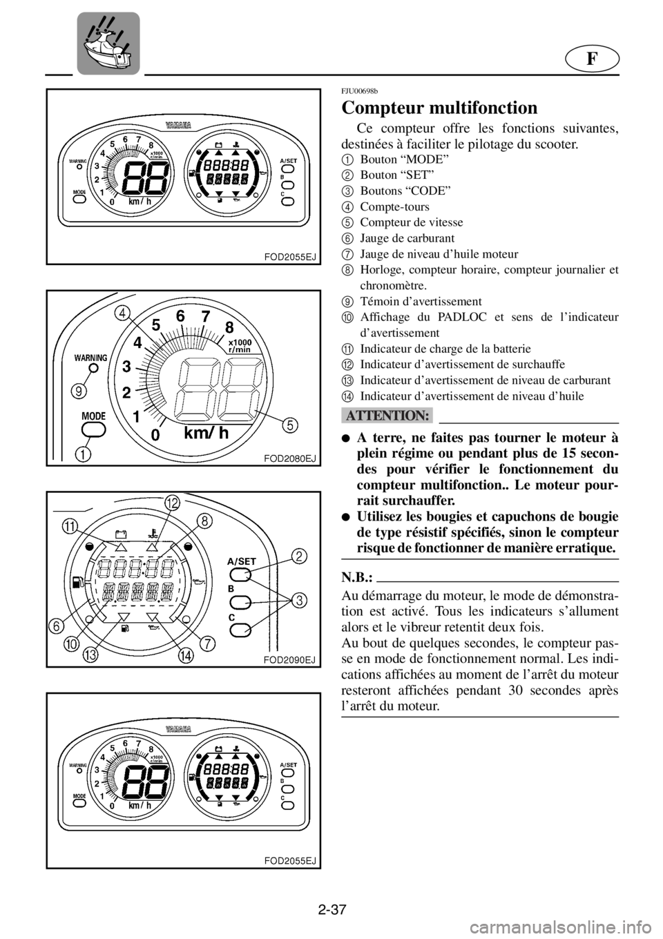 YAMAHA XL 800 2001 Manuale de Empleo (in Spanish) 2-37
F
FJU00698b
Compteur multifonction
Ce compteur offre les fonctions suivantes,
destinées à faciliter le pilotage du scooter.
1
Bouton “MODE”
2
Bouton “SET”
3
Boutons “CODE”
4
YAMAHA XL 800 2001 Manuale de Empleo (in Spanish) 2-37
F
FJU00698b
Compteur multifonction
Ce compteur offre les fonctions suivantes,
destinées à faciliter le pilotage du scooter.
1
Bouton “MODE”
2
Bouton “SET”
3
Boutons “CODE”
4