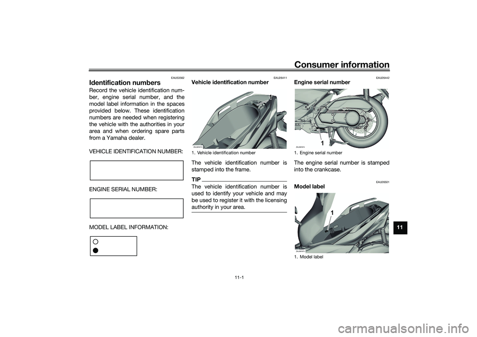 YAMAHA XMAX 125 2022 Owners Manual Consumer information
11-1
11
EAU53562
Id entification num bersRecord the vehicle identification num-
ber, engine serial number, and the
model label information in the spaces
provided below. These iden YAMAHA XMAX 125 2022 Owners Manual Consumer information
11-1
11
EAU53562
Id entification num bersRecord the vehicle identification num-
ber, engine serial number, and the
model label information in the spaces
provided below. These iden