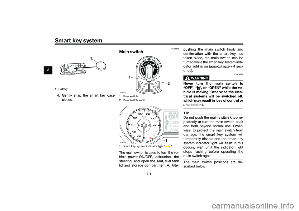 YAMAHA XMAX 125 2022  Owners Manual Smart key system
3-8
34. Gently snap the smart key caseclosed.
EAU76893
Main switchThe main switch is used to turn the ve-
hicle power ON/OFF, lock/unlock the
steering, and open the seat, fuel tank
li