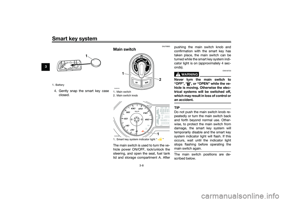 YAMAHA XMAX 125 2022 Owners Manual Smart key system
3-8
34. Gently snap the smart key caseclosed.
EAU76893
Main switchThe main switch is used to turn the ve-
hicle power ON/OFF, lock/unlock the
steering, and open the seat, fuel tank
li YAMAHA XMAX 125 2022 Owners Manual Smart key system
3-8
34. Gently snap the smart key caseclosed.
EAU76893
Main switchThe main switch is used to turn the ve-
hicle power ON/OFF, lock/unlock the
steering, and open the seat, fuel tank
li