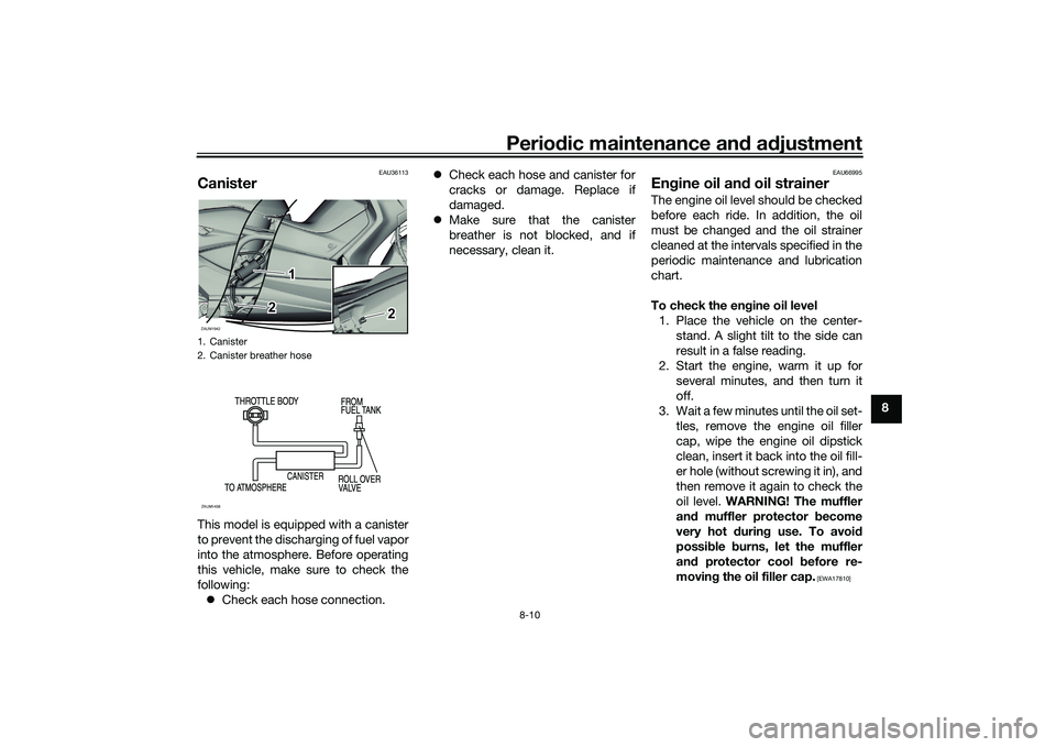 YAMAHA XMAX 125 2022 User Guide Periodic maintenance an d a djustment
8-10
8
EAU36113
CanisterThis model is equipped with a canister
to prevent the discharging of fuel vapor
into the atmosphere. Before operating
this vehicle, make s