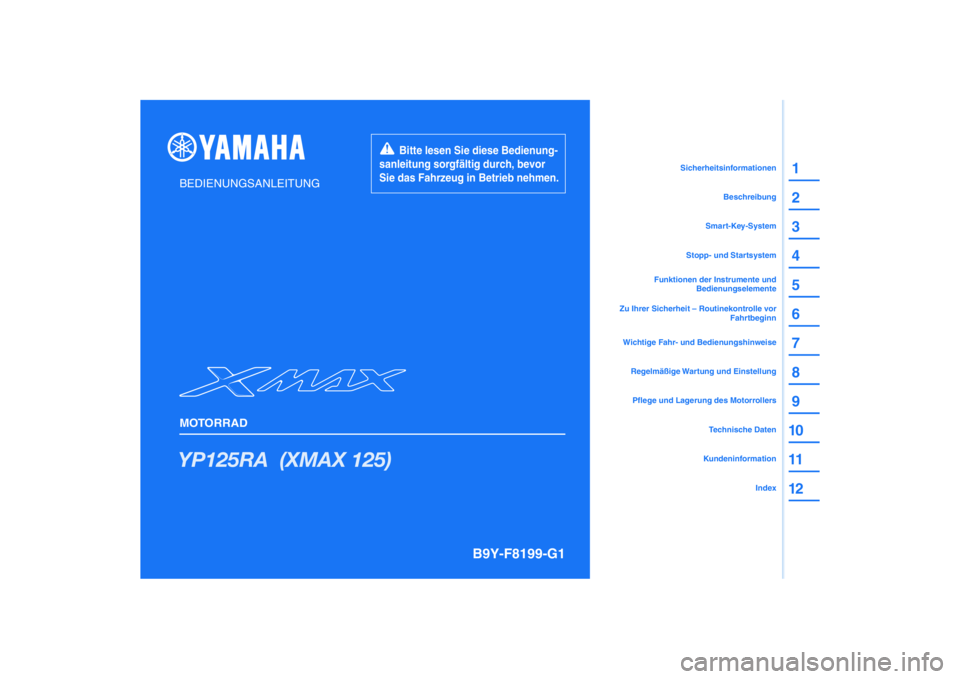 YAMAHA XMAX 125 2022 Betriebsanleitungen (in German) PANTONE285C
YP125RA (XMAX 125)
1
2
3
4
5
6
7
8
9
10
11
12
BEDIENUNGSANLEITUNG
MOTORRAD
Bitte lesen Sie diese Bedienung-
sanleitung sorgfältig durch, bevor
Sie das Fahrzeug in Betrieb nehmen. YAMAHA XMAX 125 2022 Betriebsanleitungen (in German) PANTONE285C
YP125RA (XMAX 125)
1
2
3
4
5
6
7
8
9
10
11
12
BEDIENUNGSANLEITUNG
MOTORRAD
Bitte lesen Sie diese Bedienung-
sanleitung sorgfältig durch, bevor
Sie das Fahrzeug in Betrieb nehmen.