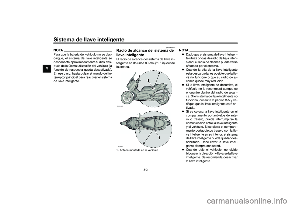 YAMAHA XMAX 125 2022  Manuale de Empleo (in Spanish) Sistema de llave inteligente
3-2
3
NOTAPara que la batería del vehículo no se des-
cargue, el sistema de llave inteligente se
desconecta aproximadamente 9 días des-
pués de la última utilización