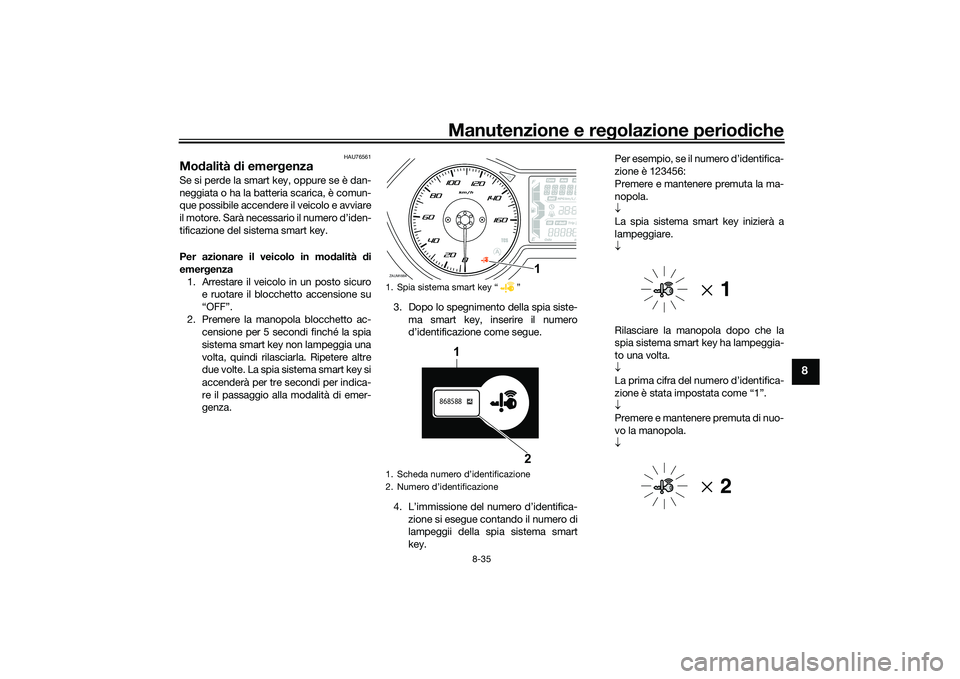 YAMAHA XMAX 125 2022 Manuale duso (in Italian) Manutenzione e regolazione perio diche
8-35
8
HAU76561
Mo dalità di emer genza Se si perde la smart key, oppure se è dan-
neggiata o ha la batteria scarica, è comun-
que possibile accendere il vei YAMAHA XMAX 125 2022 Manuale duso (in Italian) Manutenzione e regolazione perio diche
8-35
8
HAU76561
Mo dalità di emer genza Se si perde la smart key, oppure se è dan-
neggiata o ha la batteria scarica, è comun-
que possibile accendere il vei