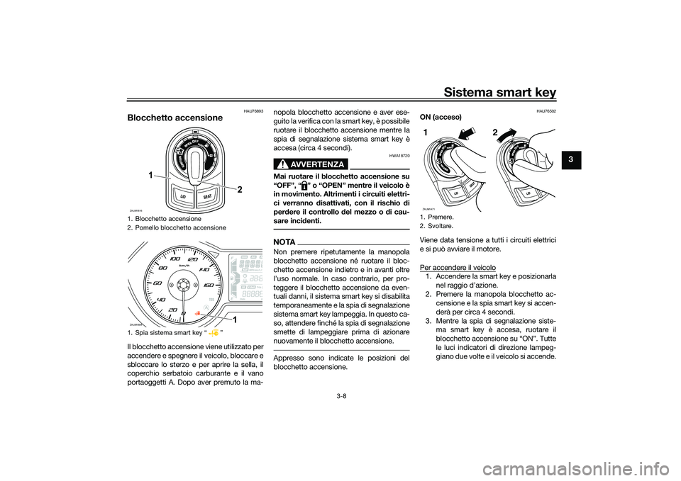 YAMAHA XMAX 125 2022 Manuale duso (in Italian) Sistema smart key
3-8
3
HAU76893
Blocchetto accensioneIl blocchetto accensione viene utilizzato per
accendere e spegnere il veicolo, bloccare e
sbloccare lo sterzo e per aprire la sella, il
coperchio YAMAHA XMAX 125 2022 Manuale duso (in Italian) Sistema smart key
3-8
3
HAU76893
Blocchetto accensioneIl blocchetto accensione viene utilizzato per
accendere e spegnere il veicolo, bloccare e
sbloccare lo sterzo e per aprire la sella, il
coperchio