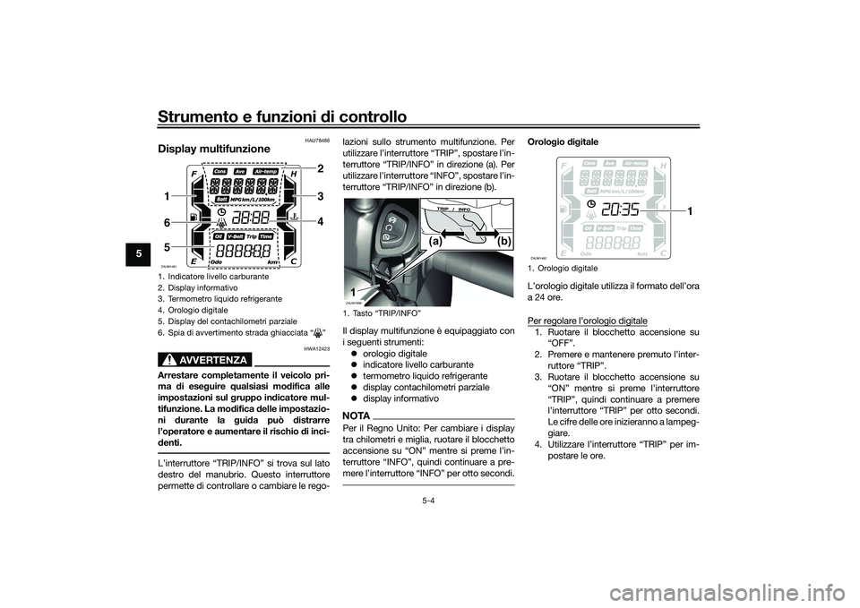 YAMAHA XMAX 125 2022  Manuale duso (in Italian) Strumento e funzioni di controllo
5-4
5
HAU78486
Display multifunzione
AVVERTENZA
HWA12423
Arrestare completamente il veicolo pri-
ma di ese guire  qualsiasi mo difica alle
impostazioni sul  gruppo in