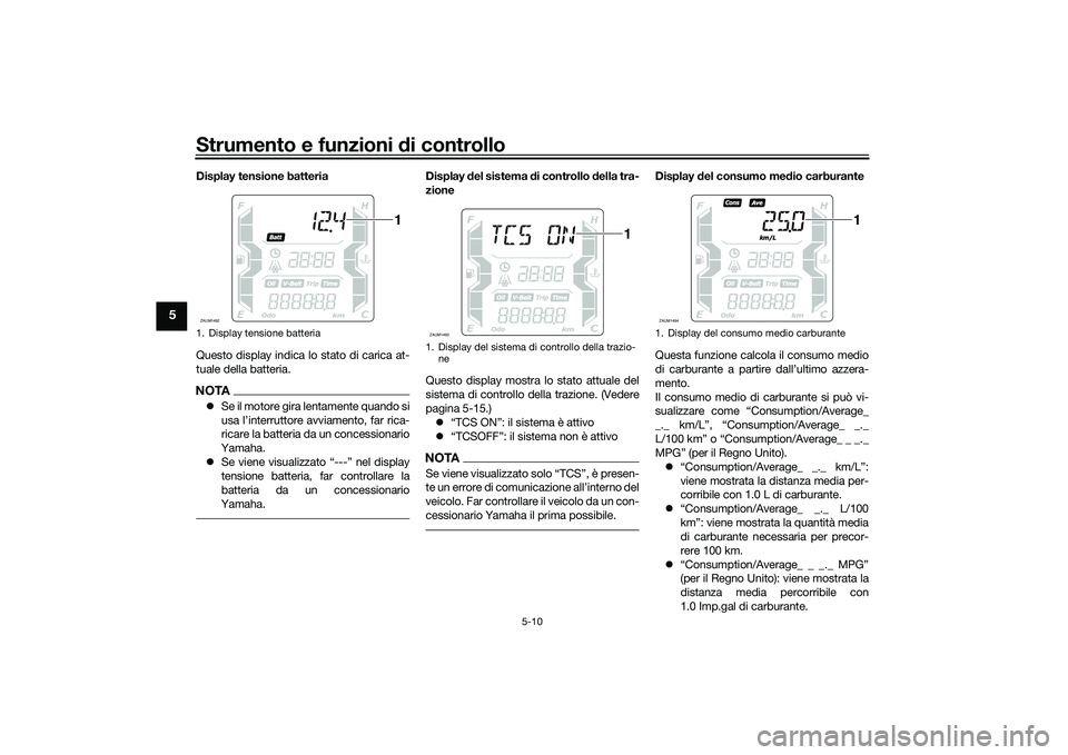 YAMAHA XMAX 125 2022  Manuale duso (in Italian) Strumento e funzioni di controllo
5-10
5
Display tensione batteria
Questo display indica lo stato di carica at-
tuale della batteria.NOTASe il motore gira lentamente quando si
usa l’interruttore 
