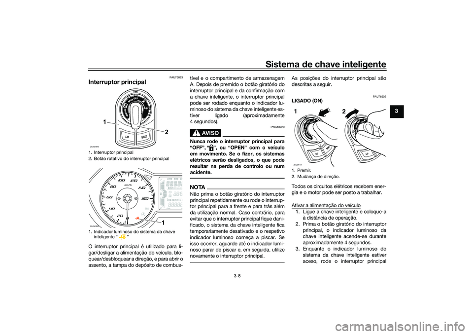 YAMAHA XMAX 125 2022  Manual de utilização (in Portuguese) Sistema de chave inteligente
3-8
3
PAU76893
Interruptor principalO interruptor principal é utilizado para li-
gar/desligar a alimentação do veículo, blo-
quear/desbloquear a direção, e para abri