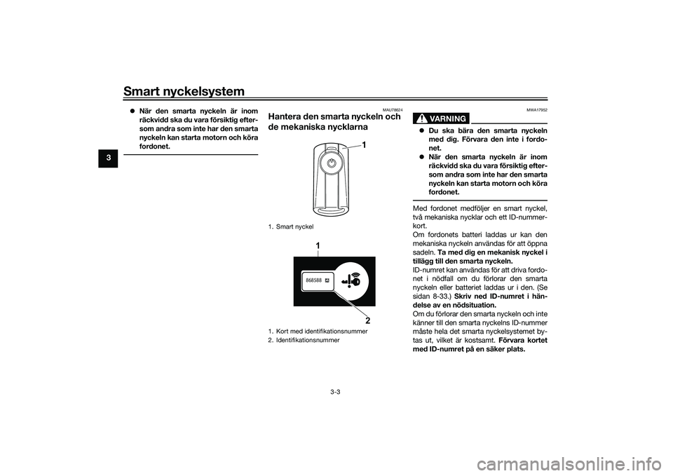 YAMAHA XMAX 125 2022 Bruksanvisningar (in Swedish) Smart nyckelsystem
3-3
3
När den smarta nyckeln är inom
räckvidd ska du vara försiktig efter-
som andra som inte har den smarta
nyckeln kan starta motorn och köra
fordonet.
MAU78624
Hantera de YAMAHA XMAX 125 2022 Bruksanvisningar (in Swedish) Smart nyckelsystem
3-3
3
När den smarta nyckeln är inom
räckvidd ska du vara försiktig efter-
som andra som inte har den smarta
nyckeln kan starta motorn och köra
fordonet.
MAU78624
Hantera de