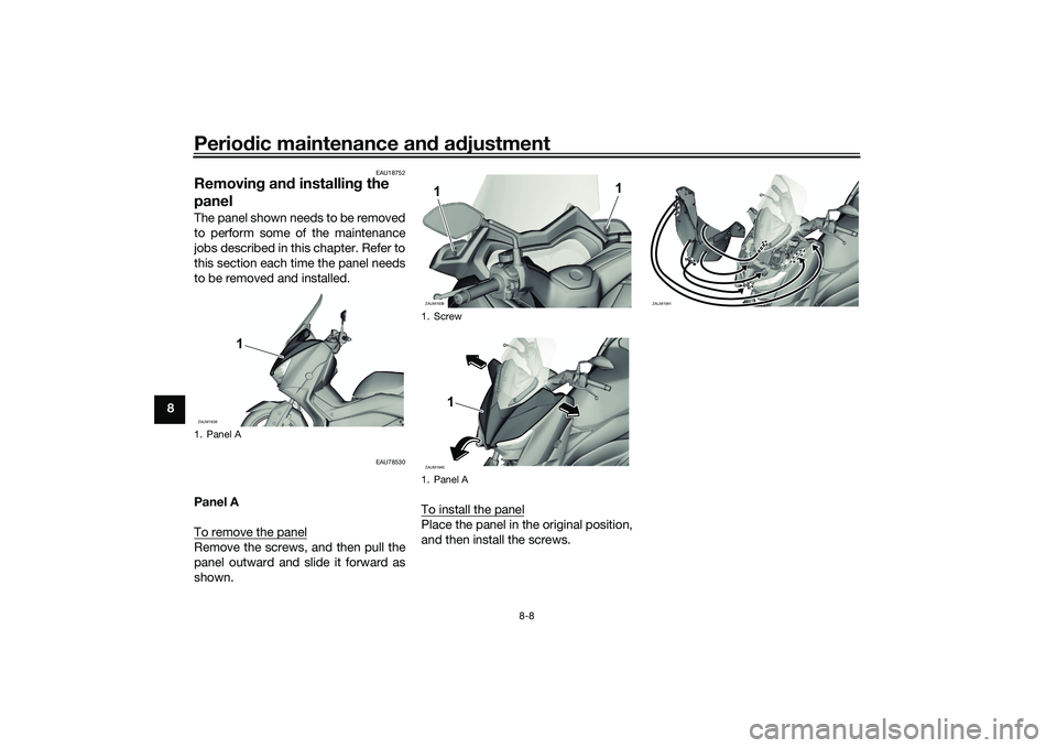 YAMAHA XMAX 125 2021 Manual PDF Periodic maintenance an d a djustment
8-8
8
EAU18752
Removin g an d installin g the 
panelThe panel shown needs to be removed
to perform some of the maintenance
jobs described in this chapter. Refer t