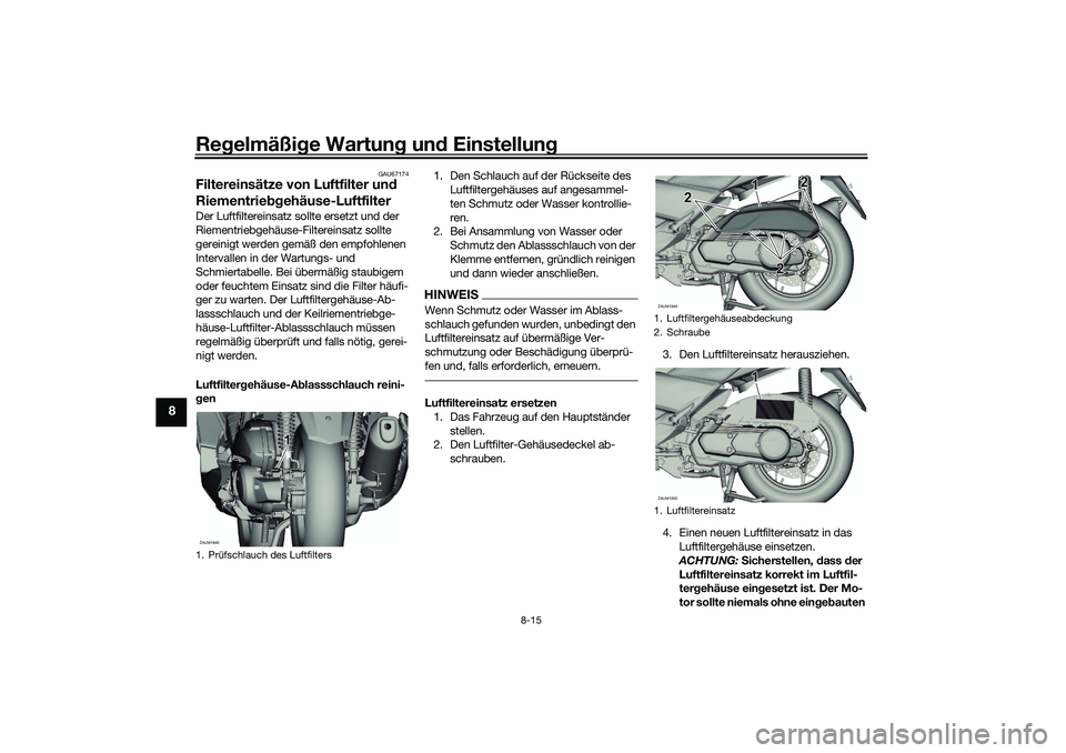 YAMAHA XMAX 125 2021 Betriebsanleitungen (in German) Regelmäßi ge Wartun g un d Einstellun g
8-15
8
GAU67174
Filtereinsätze von Luftfilter un d
Riementrie bgehäuse-LuftfilterDer Luftfiltereinsatz sollte ersetzt und der
Riementriebgehäuse-Filterei YAMAHA XMAX 125 2021 Betriebsanleitungen (in German) Regelmäßi ge Wartun g un d Einstellun g
8-15
8
GAU67174
Filtereinsätze von Luftfilter un d
Riementrie bgehäuse-LuftfilterDer Luftfiltereinsatz sollte ersetzt und der
Riementriebgehäuse-Filterei