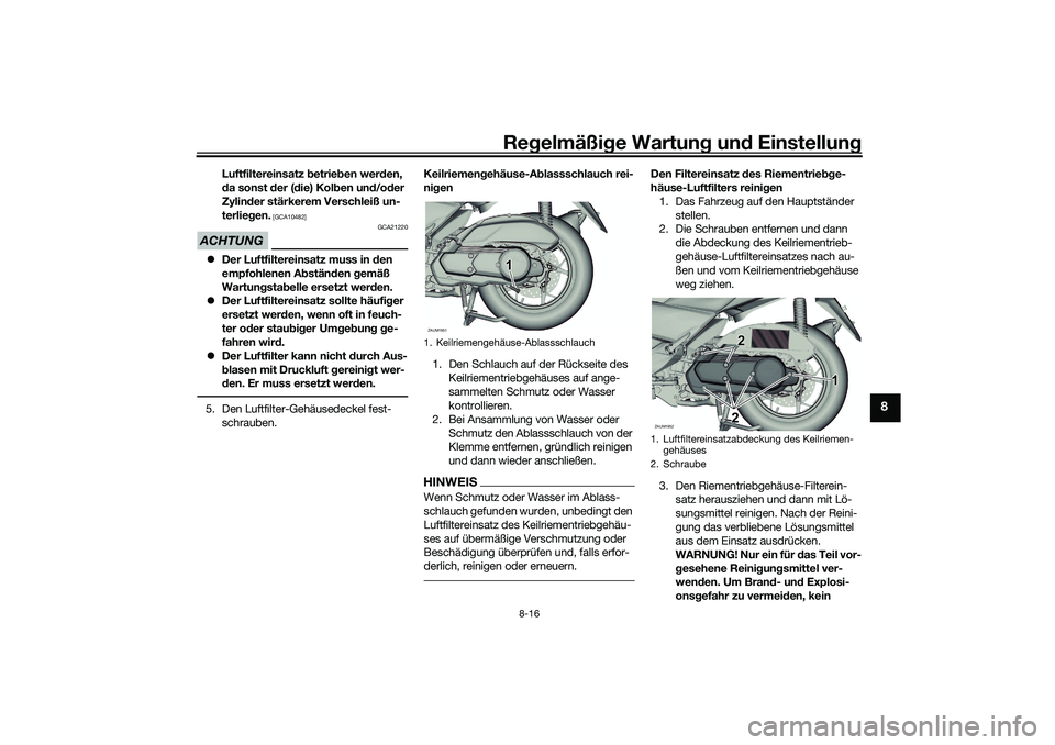 YAMAHA XMAX 125 2021  Betriebsanleitungen (in German) Regelmäßi ge Wartun g und  Einstellun g
8-16
8
Luftfiltereinsatz b etrieben wer den, 
d a sonst  der ( die) Kol ben un d/od er 
Zylin der stärkerem Verschleiß un-
terlie gen.
 [GCA10482]
ACHTUNG
G