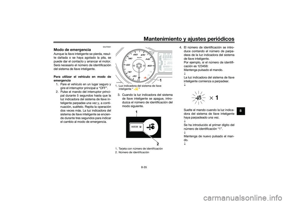 YAMAHA XMAX 125 2019  Manuale de Empleo (in Spanish) Mantenimiento y ajustes periódicos8-35
8
SAU76561
Mo do  de emergencia Aunque la llave inteligente se pierda, resul-
te dañada o se haya agotado la pila, se
puede dar el contacto y arrancar el motor