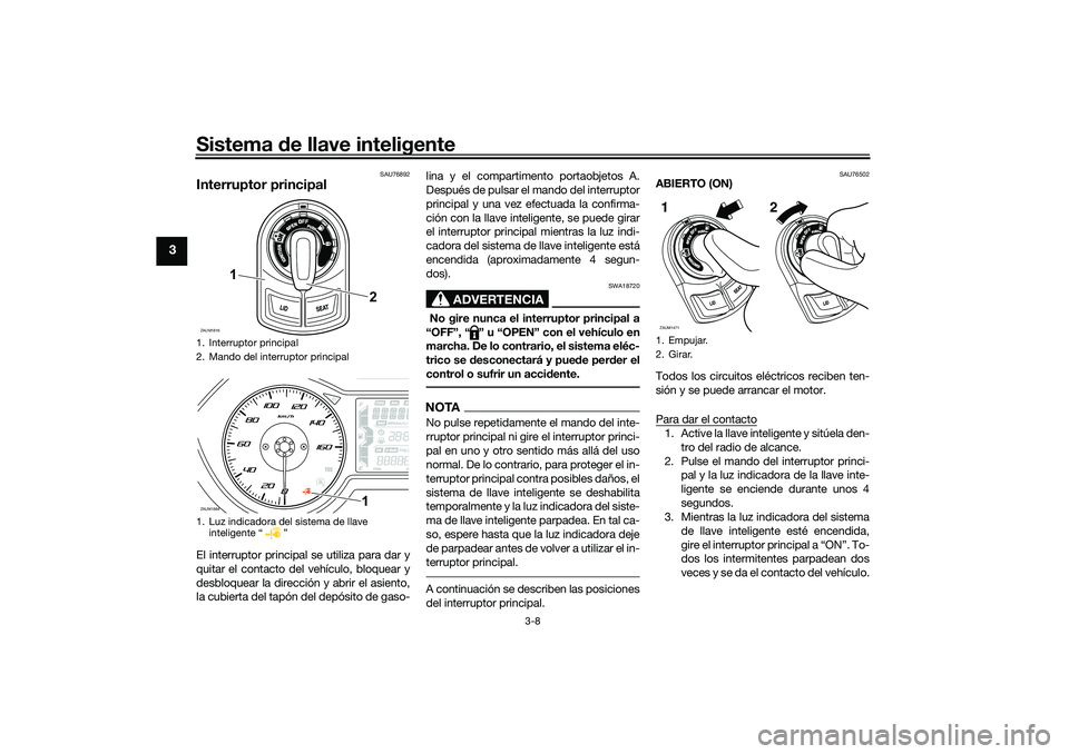 YAMAHA XMAX 125 2019  Manuale de Empleo (in Spanish) Sistema de llave inteligente
3-8
3
SAU76892
Interruptor principalEl interruptor principal se utiliza para dar y
quitar el contacto del vehículo, bloquear y
desbloquear la dirección y abrir el asient