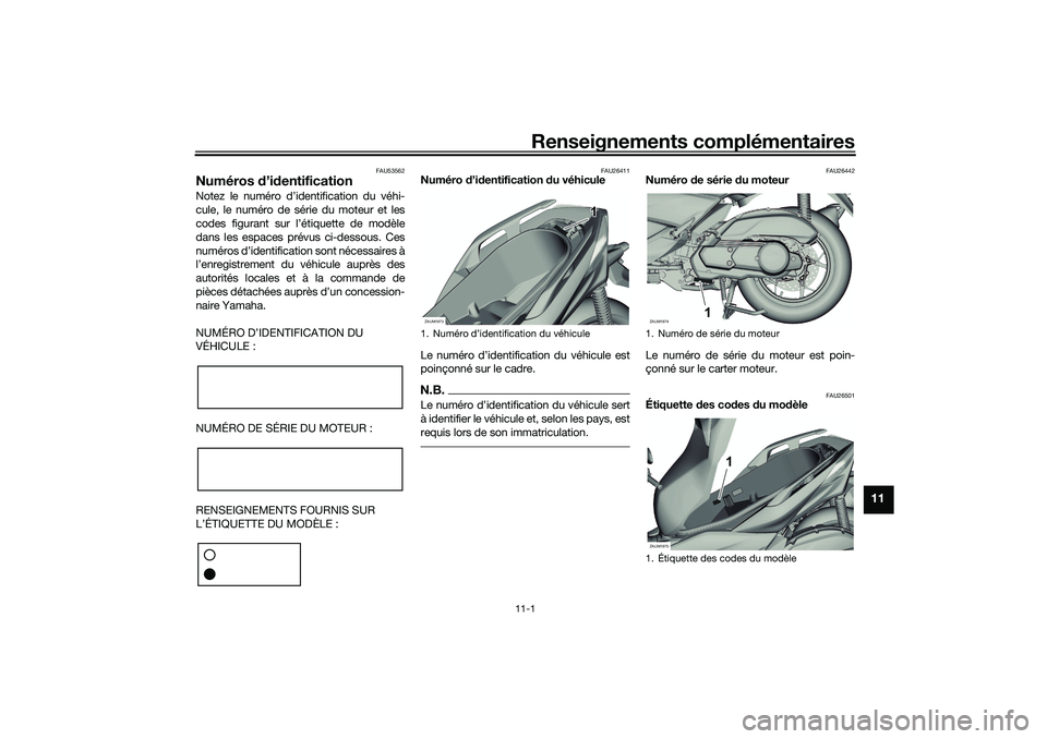 YAMAHA XMAX 125 2019 Notices Demploi (in French) Renseignements complémentaires
11-1
11
FAU53562
Numéros d’id entificationNotez le numéro d’identification du véhi-
cule, le numéro de série du moteur et les
codes figurant sur l’étiquette YAMAHA XMAX 125 2019 Notices Demploi (in French) Renseignements complémentaires
11-1
11
FAU53562
Numéros d’id entificationNotez le numéro d’identification du véhi-
cule, le numéro de série du moteur et les
codes figurant sur l’étiquette