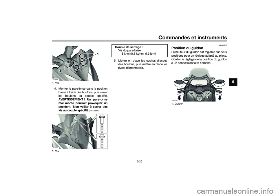 YAMAHA XMAX 125 2019 Notices Demploi (in French) Commandes et instruments
5-25
5
4. Monter le pare-brise dans la position
basse à l’aide des boulons, puis serrer
les boulons au couple spécifié.
AVERTISSEMENT ! Un pare-brise mal monté pourrait YAMAHA XMAX 125 2019 Notices Demploi (in French) Commandes et instruments
5-25
5
4. Monter le pare-brise dans la position
basse à l’aide des boulons, puis serrer
les boulons au couple spécifié.
AVERTISSEMENT ! Un pare-brise mal monté pourrait