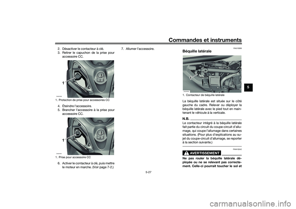 YAMAHA XMAX 125 2019 Notices Demploi (in French) Commandes et instruments
5-27
5
2. Désactiver le contacteur à clé.
3. Retirer le capuchon de la prise pour
accessoire CC.
4. Éteindre l’accessoire.
5. Brancher l’accessoire à la prise pour ac YAMAHA XMAX 125 2019 Notices Demploi (in French) Commandes et instruments
5-27
5
2. Désactiver le contacteur à clé.
3. Retirer le capuchon de la prise pour
accessoire CC.
4. Éteindre l’accessoire.
5. Brancher l’accessoire à la prise pour ac