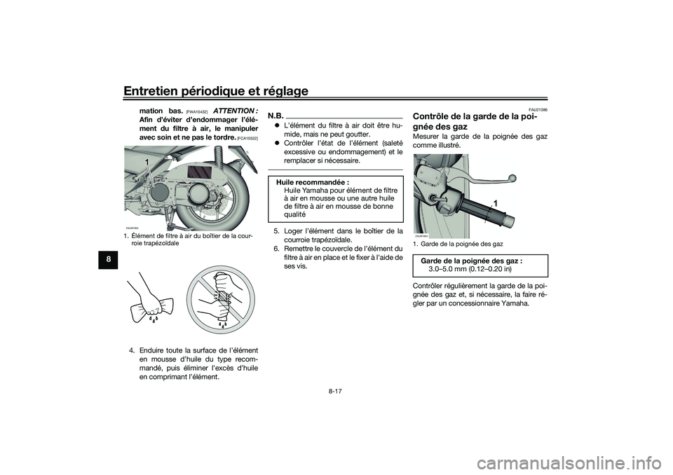 YAMAHA XMAX 125 2019  Notices Demploi (in French) Entretien périodique et réglage
8-17
8
mation bas.
 [FWA10432]
  ATTENTION :
Afin  d’éviter  d’en dommager l’élé-
ment  du filtre à air, le manipuler
avec soin et ne pas le tor dre.
 [FCA1