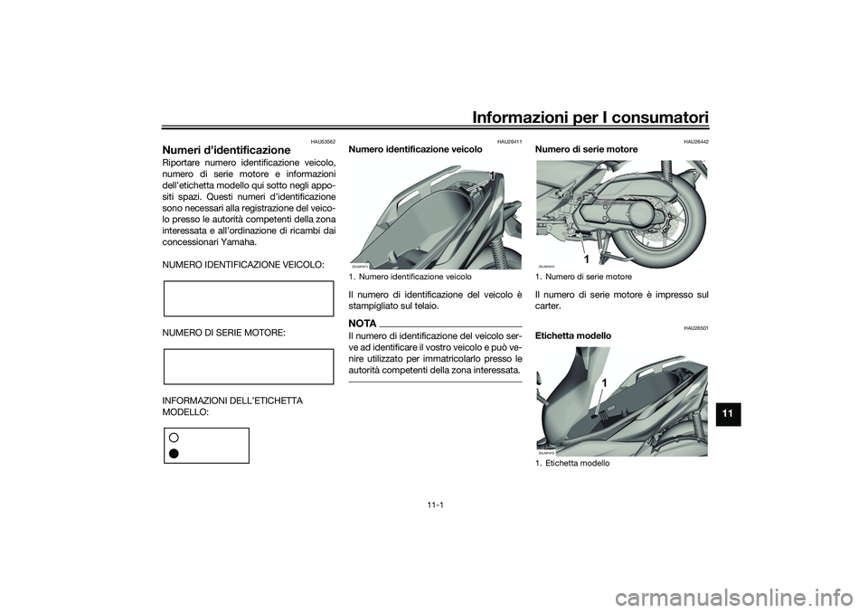 YAMAHA XMAX 125 2021 Manuale duso (in Italian) Informazioni per I consumatori
11-1
11
HAU53562
Numeri d’id entificazioneRiportare numero identificazione veicolo,
numero di serie motore e informazioni
dell’etichetta modello qui sotto negli appo YAMAHA XMAX 125 2021 Manuale duso (in Italian) Informazioni per I consumatori
11-1
11
HAU53562
Numeri d’id entificazioneRiportare numero identificazione veicolo,
numero di serie motore e informazioni
dell’etichetta modello qui sotto negli appo