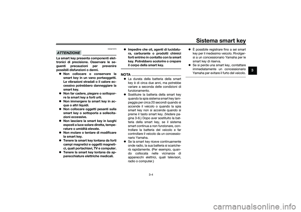 YAMAHA XMAX 125 2021  Manuale duso (in Italian) Sistema smart key
3-4
3
ATTENZIONE
HCA21573
La smart key presenta componenti elet-
tronici di precisione. Osservare le se-
g uenti precauzioni per prevenire
possibili d isfunzioni o  danni.
 Non co