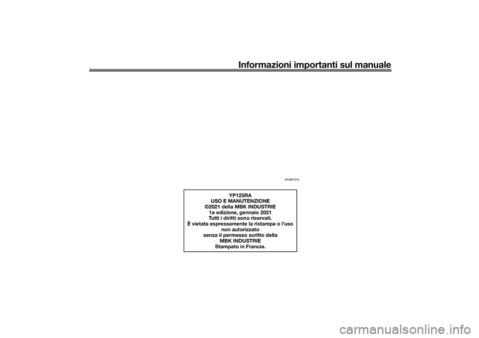 YAMAHA XMAX 125 2020 Manuale duso (in Italian) Informazioni importanti sul manuale
HAUM1013
YP125RA
USO E MANUTENZIONE
©2021 della MBK INDUSTRIE
1a e dizione, gennaio 2021
Tutti i d iritti sono riservati.
È vietata espressamente la ristampa o YAMAHA XMAX 125 2020 Manuale duso (in Italian) Informazioni importanti sul manuale
HAUM1013
YP125RA
USO E MANUTENZIONE
©2021 della MBK INDUSTRIE
1a e dizione, gennaio 2021
Tutti i d iritti sono riservati.
È vietata espressamente la ristampa o