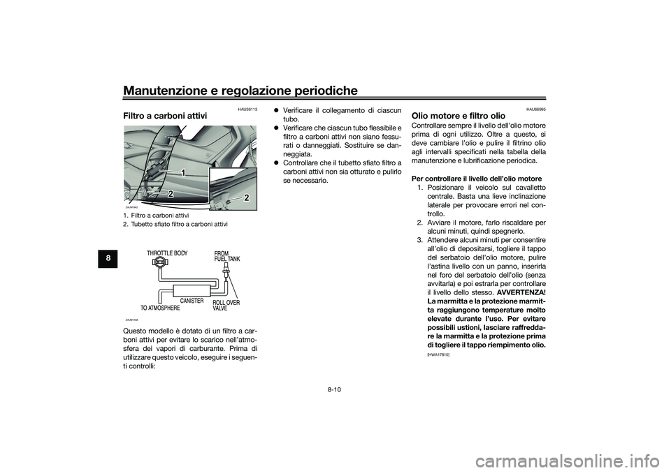 YAMAHA XMAX 125 2021 Manuale duso (in Italian) Manutenzione e regolazione perio diche
8-10
8
HAU36113
Filtro a carboni attiviQuesto modello è dotato di un filtro a car-
boni attivi per evitare lo scarico nell’atmo-
sfera dei vapori di carburant YAMAHA XMAX 125 2021 Manuale duso (in Italian) Manutenzione e regolazione perio diche
8-10
8
HAU36113
Filtro a carboni attiviQuesto modello è dotato di un filtro a car-
boni attivi per evitare lo scarico nell’atmo-
sfera dei vapori di carburant