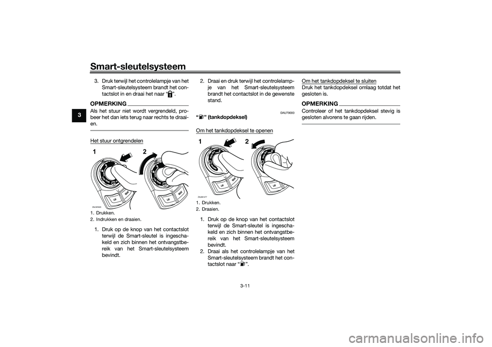 YAMAHA XMAX 125 2021 Instructieboekje (in Dutch) Smart-sleutelsysteem
3-11
3
3. Druk terwijl het controlelampje van hetSmart-sleutelsysteem brandt het con-
tactslot in en draai het naar “ ”.OPMERKINGAls het stuur niet wordt vergrendeld, pro-
bee YAMAHA XMAX 125 2021 Instructieboekje (in Dutch) Smart-sleutelsysteem
3-11
3
3. Druk terwijl het controlelampje van hetSmart-sleutelsysteem brandt het con-
tactslot in en draai het naar “ ”.OPMERKINGAls het stuur niet wordt vergrendeld, pro-
bee