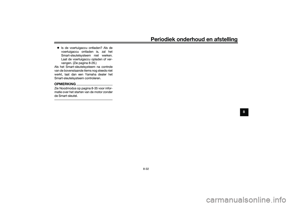 YAMAHA XMAX 125 2021 Instructieboekje (in Dutch) Periodiek on derhoud en afstelling
8-32
8
Is de voertuigaccu ontladen? Als de
voertuigaccu ontladen is, zal het
Smart-sleutelsysteem niet werken.
Laat de voertuigaccu opladen of ver-
vangen. (Zie YAMAHA XMAX 125 2021 Instructieboekje (in Dutch) Periodiek on derhoud en afstelling
8-32
8
Is de voertuigaccu ontladen? Als de
voertuigaccu ontladen is, zal het
Smart-sleutelsysteem niet werken.
Laat de voertuigaccu opladen of ver-
vangen. (Zie