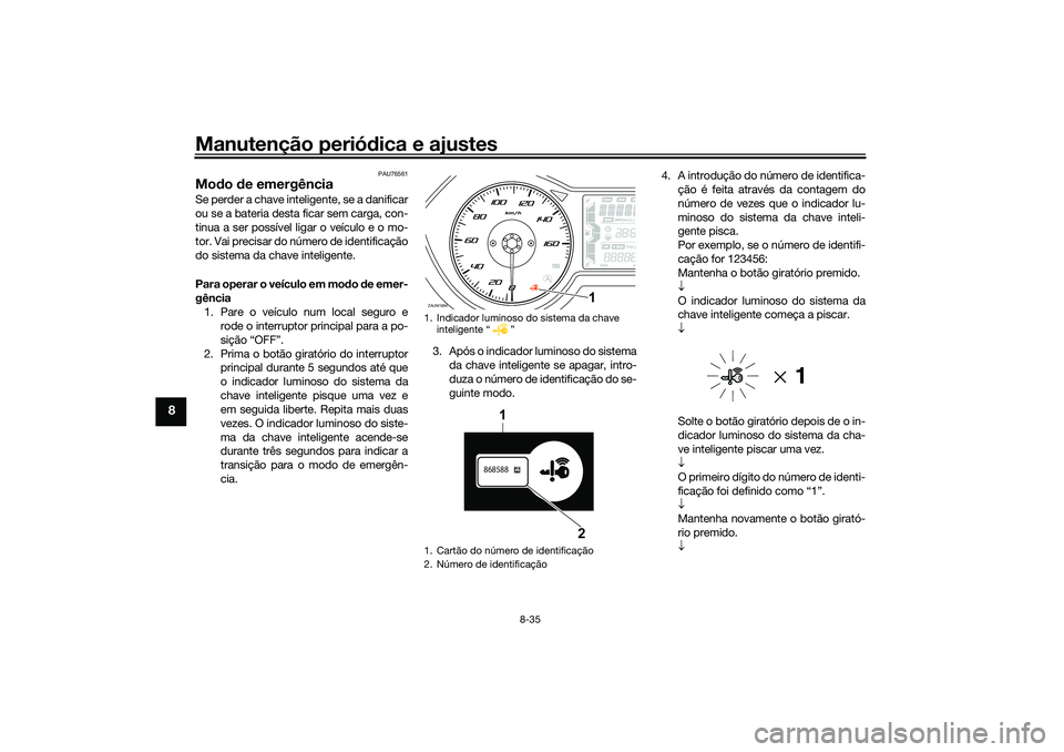 YAMAHA XMAX 125 2019 Manual de utilização (in Portuguese) Manutenção periódica e ajustes
8-35
8
PAU76561
Mod o de emergência Se perder a chave inteligente, se a danificar
ou se a bateria desta ficar sem carga, con-
tinua a ser possível ligar o veículo YAMAHA XMAX 125 2019 Manual de utilização (in Portuguese) Manutenção periódica e ajustes
8-35
8
PAU76561
Mod o de emergência Se perder a chave inteligente, se a danificar
ou se a bateria desta ficar sem carga, con-
tinua a ser possível ligar o veículo