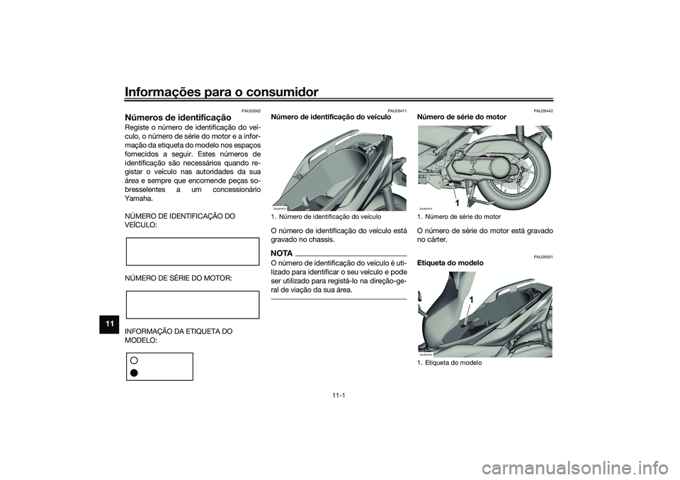 YAMAHA XMAX 125 2019 Manual de utilização (in Portuguese) Informações para o consumidor
11-1
11
PAU53562
Números de i dentificaçãoRegiste o número de identificação do veí-
culo, o número de série do motor e a infor-
mação da etiqueta do modelo YAMAHA XMAX 125 2019 Manual de utilização (in Portuguese) Informações para o consumidor
11-1
11
PAU53562
Números de i dentificaçãoRegiste o número de identificação do veí-
culo, o número de série do motor e a infor-
mação da etiqueta do modelo