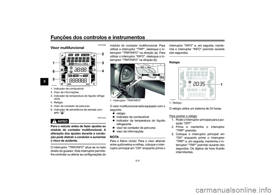 YAMAHA XMAX 125 2021 Manual de utilização (in Portuguese) Funções dos controlos e instrumentos
5-4
5
PAU78486
Visor multifuncional
AVISO
PWA12423
Pare o veículo antes de fazer ajustes ao
mó dulo do conta dor multifuncional. A
alteração dos ajustes YAMAHA XMAX 125 2021 Manual de utilização (in Portuguese) Funções dos controlos e instrumentos
5-4
5
PAU78486
Visor multifuncional
AVISO
PWA12423
Pare o veículo antes de fazer ajustes ao
mó dulo do conta dor multifuncional. A
alteração dos ajustes