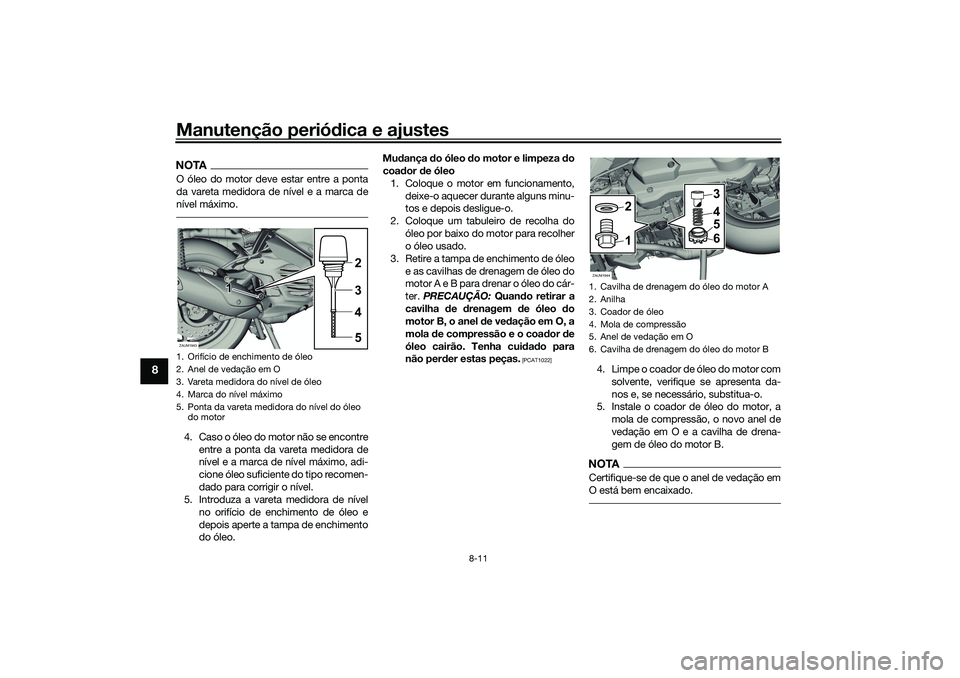 YAMAHA XMAX 125 2019  Manual de utilização (in Portuguese) Manutenção periódica e ajustes
8-11
8
NOTAO óleo do motor deve estar entre a ponta
da vareta medidora de nível e a marca de
nível máximo.4. Caso o óleo do motor não se encontre
entre a ponta 