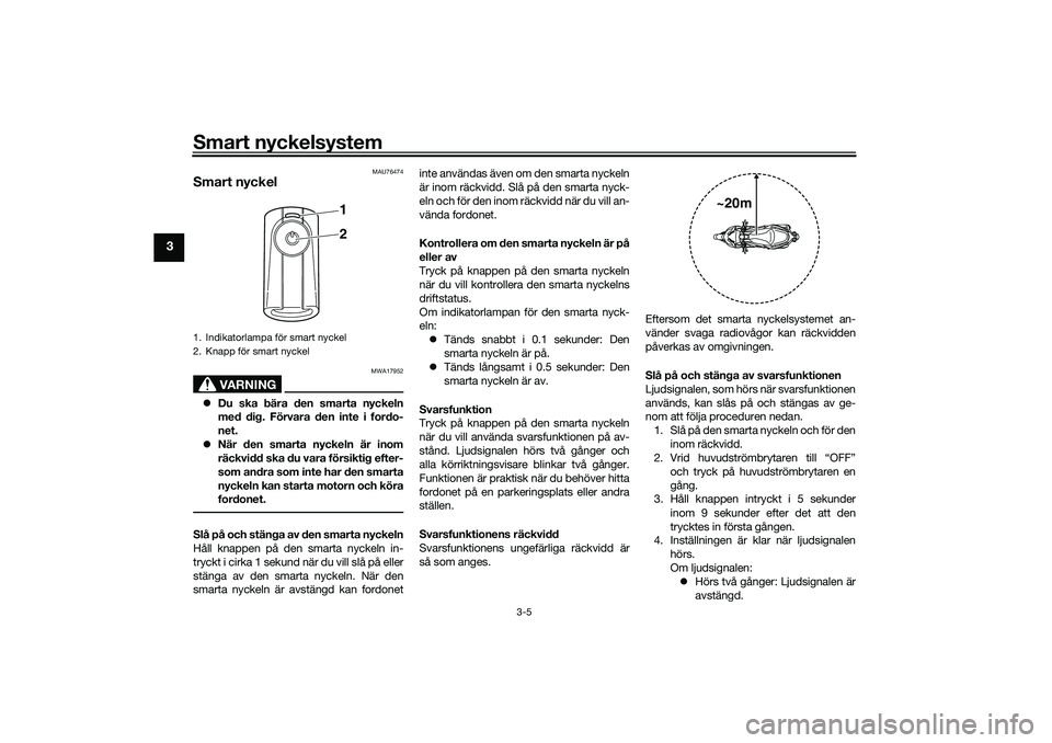 YAMAHA XMAX 125 2020 Bruksanvisningar (in Swedish) Smart nyckelsystem
3-5
3
MAU76474
Smart nyckel
VARNING
MWA17952
Du ska bära den smarta nyckeln
med dig. Förvara den inte i fordo-
net.
När den smarta nyckeln är inom
räckvidd ska du vara f YAMAHA XMAX 125 2020 Bruksanvisningar (in Swedish) Smart nyckelsystem
3-5
3
MAU76474
Smart nyckel
VARNING
MWA17952
Du ska bära den smarta nyckeln
med dig. Förvara den inte i fordo-
net.
När den smarta nyckeln är inom
räckvidd ska du vara f