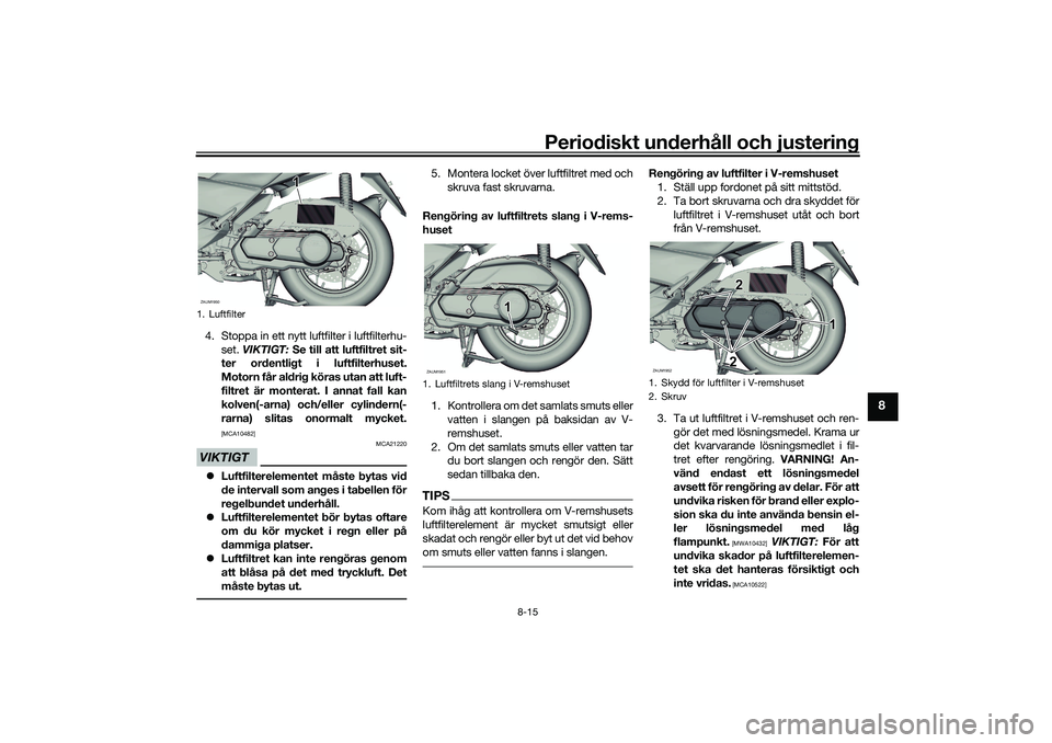 YAMAHA XMAX 125 2020 Bruksanvisningar (in Swedish) Periodiskt underhåll och justering
8-15
8
4. Stoppa in ett nytt luftfilter i luftfilterhu-set. VIKTIGT: Se till att luftfiltret sit-
ter ordentligt i luftfilterhuset.
Motorn får aldrig köras utan YAMAHA XMAX 125 2020 Bruksanvisningar (in Swedish) Periodiskt underhåll och justering
8-15
8
4. Stoppa in ett nytt luftfilter i luftfilterhu-set. VIKTIGT: Se till att luftfiltret sit-
ter ordentligt i luftfilterhuset.
Motorn får aldrig köras utan