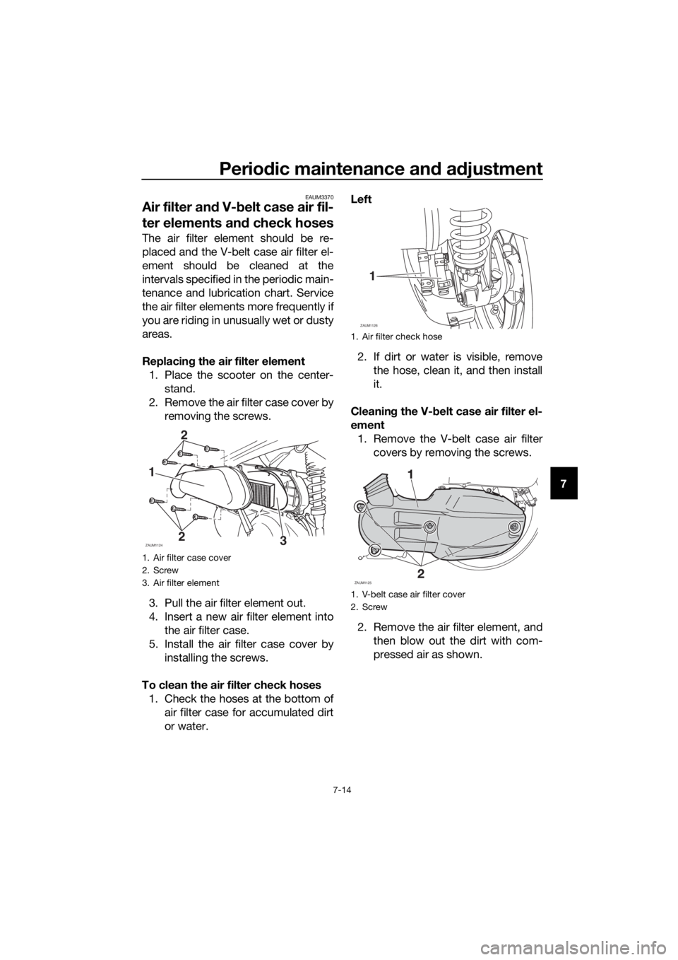 YAMAHA XMAX 125 2018 Manual PDF Periodic maintenance and adjustment
7-14
7
EAUM3370
Air filter and V-belt case air fil-
ter elements and check hoses
The air filter element should be re-
placed and the V-belt case air filter el-
emen YAMAHA XMAX 125 2018 Manual PDF Periodic maintenance and adjustment
7-14
7
EAUM3370
Air filter and V-belt case air fil-
ter elements and check hoses
The air filter element should be re-
placed and the V-belt case air filter el-
emen