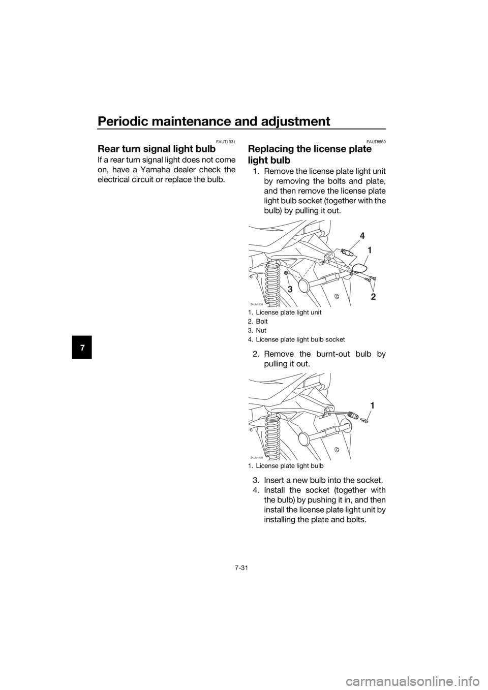 YAMAHA XMAX 125 2018 Owners Manual Periodic maintenance and adjustment
7-31
7
EAUT1331
Rear turn signal light bulb
If a rear turn signal light does not come
on, have a Yamaha dealer check the
electrical circuit or replace the bulb.
EAU YAMAHA XMAX 125 2018 Owners Manual Periodic maintenance and adjustment
7-31
7
EAUT1331
Rear turn signal light bulb
If a rear turn signal light does not come
on, have a Yamaha dealer check the
electrical circuit or replace the bulb.
EAU