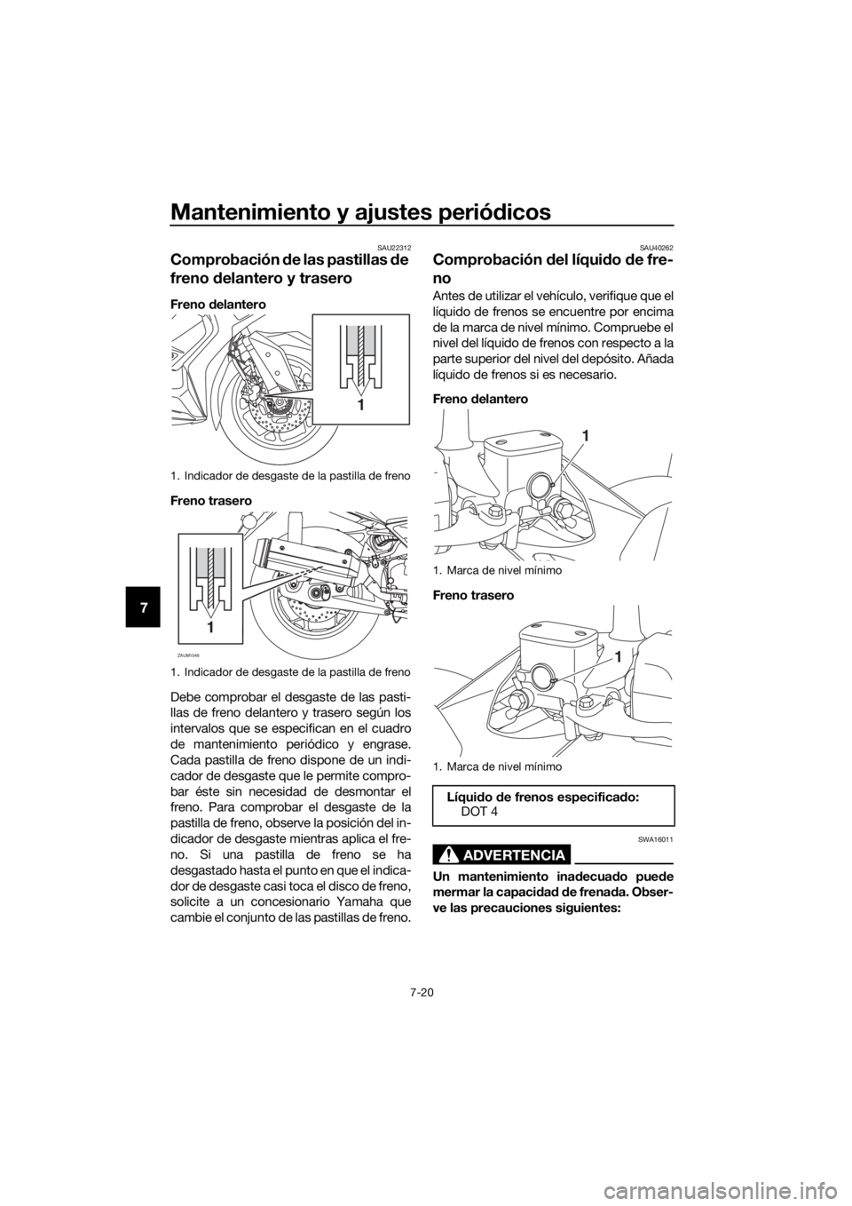 YAMAHA XMAX 125 2018  Manuale de Empleo (in Spanish) Mantenimiento y ajustes periódicos
7-20
7
SAU22312
Comprobación de las pastillas de 
freno delantero y trasero
Freno delantero
Freno trasero
Debe comprobar el desgaste de las pasti-
llas de freno de