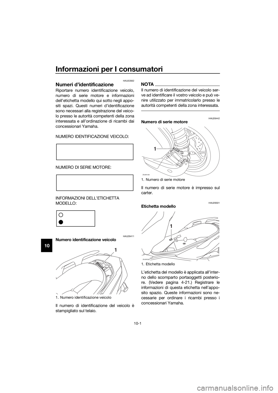 YAMAHA XMAX 125 2018 Manuale duso (in Italian) Informazioni per I consumatori
10-1
10
HAU53562
Numeri d’identificazione
Riportare numero identificazione veicolo,
numero di serie motore e informazioni
dell’etichetta modello qui sotto negli appo YAMAHA XMAX 125 2018 Manuale duso (in Italian) Informazioni per I consumatori
10-1
10
HAU53562
Numeri d’identificazione
Riportare numero identificazione veicolo,
numero di serie motore e informazioni
dell’etichetta modello qui sotto negli appo