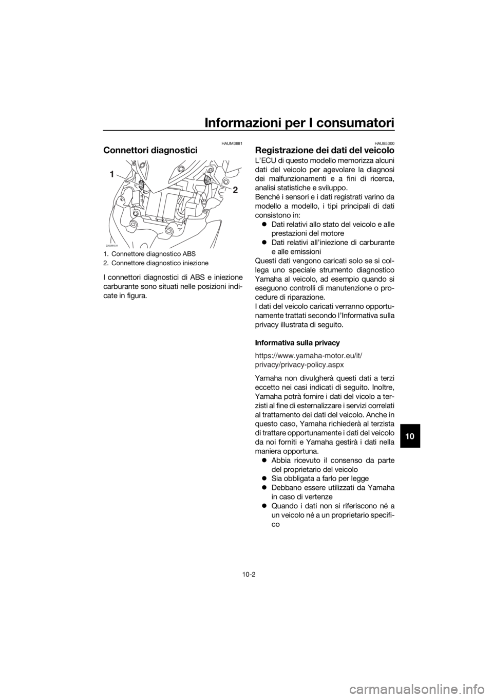 YAMAHA XMAX 125 2018 Manuale duso (in Italian) Informazioni per I consumatori
10-2
10
HAUM3881
Connettori diagnostici
I connettori diagnostici di ABS e iniezione
carburante sono situati nelle posizioni indi-
cate in figura.
HAU85300
Registrazione YAMAHA XMAX 125 2018 Manuale duso (in Italian) Informazioni per I consumatori
10-2
10
HAUM3881
Connettori diagnostici
I connettori diagnostici di ABS e iniezione
carburante sono situati nelle posizioni indi-
cate in figura.
HAU85300
Registrazione