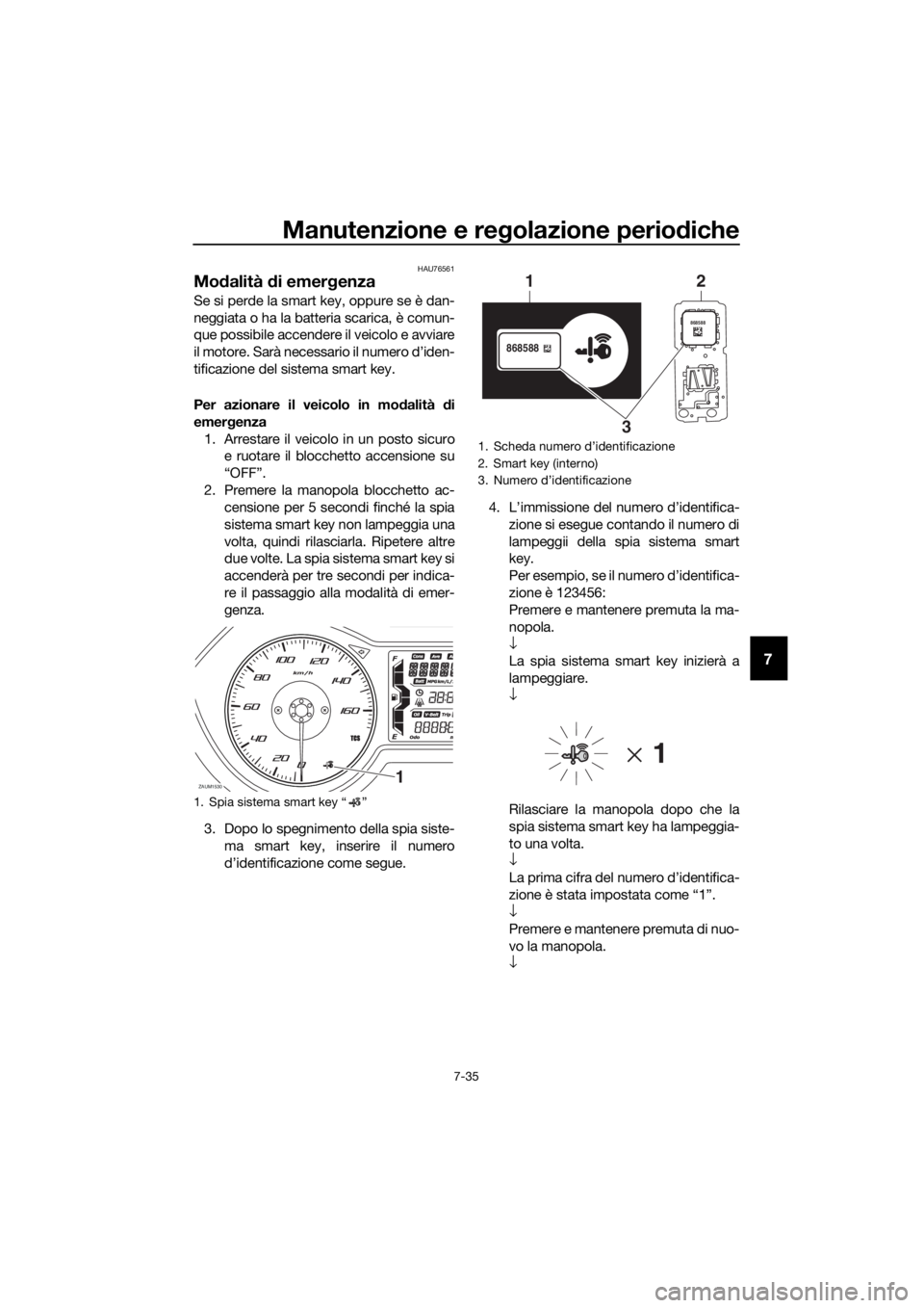 YAMAHA XMAX 125 2018 Manuale duso (in Italian) Manutenzione e regolazione periodiche
7-35
7
HAU76561
Modalità di emergenza
Se si perde la smart key, oppure se è dan-
neggiata o ha la batteria scarica, è comun-
que possibile accendere il veicol YAMAHA XMAX 125 2018 Manuale duso (in Italian) Manutenzione e regolazione periodiche
7-35
7
HAU76561
Modalità di emergenza
Se si perde la smart key, oppure se è dan-
neggiata o ha la batteria scarica, è comun-
que possibile accendere il veicol