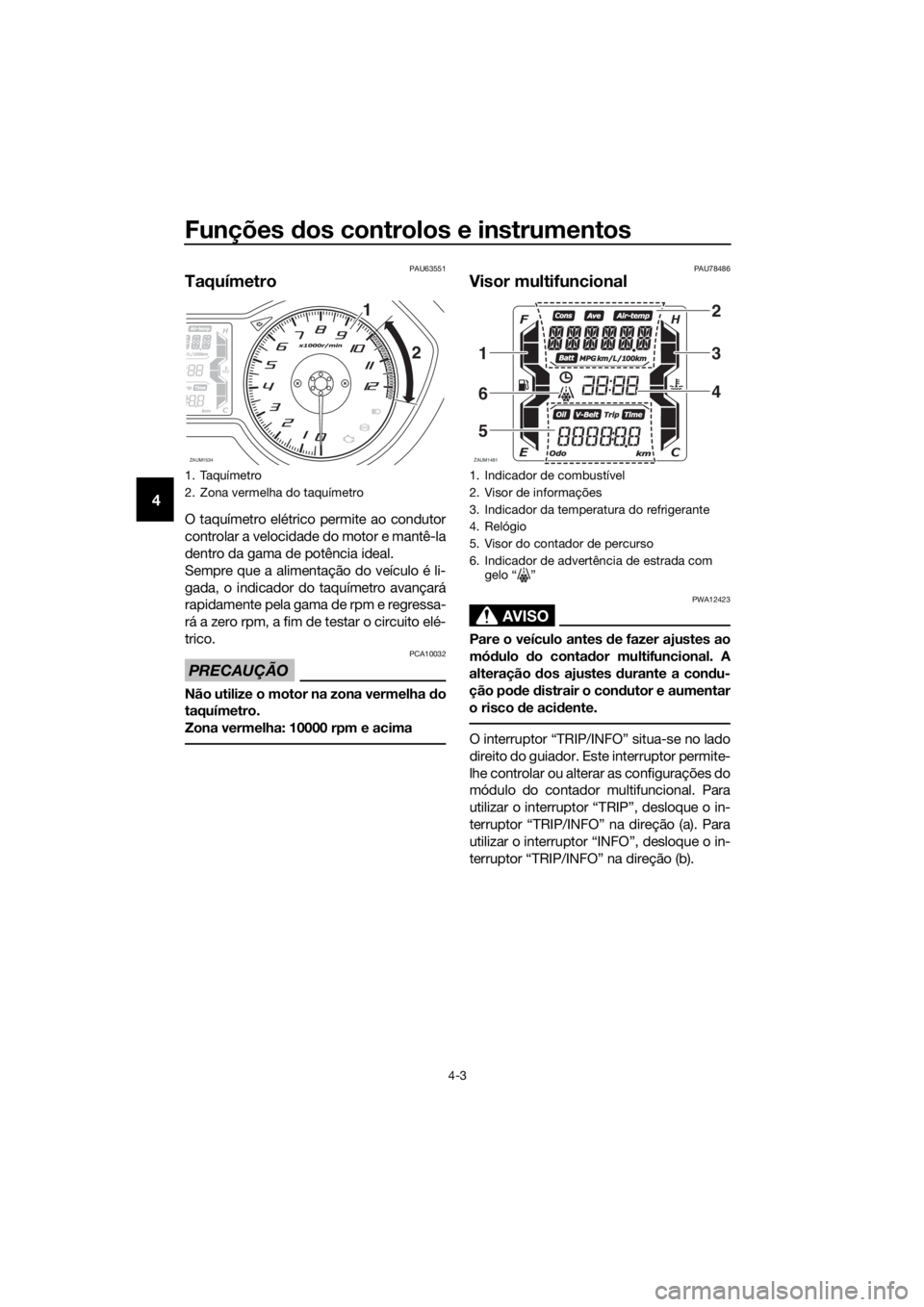 YAMAHA XMAX 125 2018 Manual de utilização (in Portuguese) Funções dos controlos e instrumentos
4-3
4
PAU63551
Taquímetro
O taquímetro elétrico permite ao condutor
controlar a velocidade do motor e mantê-la
dentro da gama de potência ideal.
Sempre que YAMAHA XMAX 125 2018 Manual de utilização (in Portuguese) Funções dos controlos e instrumentos
4-3
4
PAU63551
Taquímetro
O taquímetro elétrico permite ao condutor
controlar a velocidade do motor e mantê-la
dentro da gama de potência ideal.
Sempre que